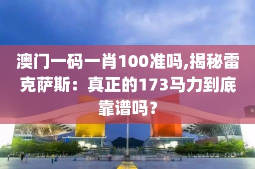 澳门一码一肖100准吗,揭秘雷克萨斯：真正的173马力到底靠谱吗？