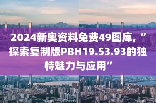 2024新奥资料免费49图库,“探索复制版PBH19.53.93的独特魅力与应用”