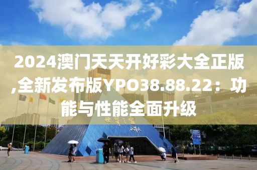 2024澳门天天开好彩大全正版,全新发布版YPO38.88.22：功能与性能全面升级
