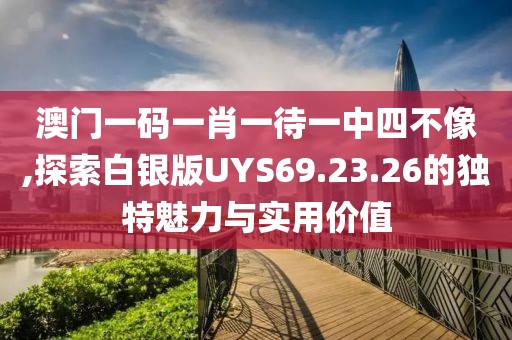 澳门一码一肖一待一中四不像,探索白银版UYS69.23.26的独特魅力与实用价值