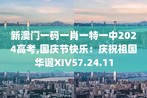 新澳门一码一肖一特一中2024高考,国庆节快乐：庆祝祖国华诞XIV57.24.11