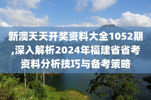 新澳天天开奖资料大全1052期,深入解析2024年福建省省考资料分析技巧与备考策略