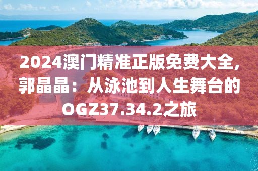 2024澳门精准正版免费大全,郭晶晶：从泳池到人生舞台的OGZ37.34.2之旅