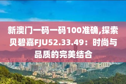 新澳门一码一码100准确,探索贝碧嘉FJU52.33.49：时尚与品质的完美结合
