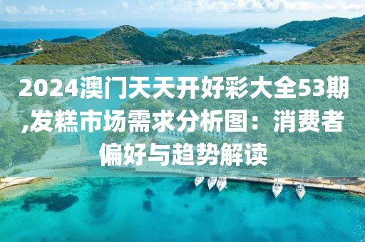 2024澳门天天开好彩大全53期,发糕市场需求分析图：消费者偏好与趋势解读