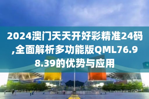 2024澳门天天开好彩精准24码,全面解析多功能版QML76.98.39的优势与应用