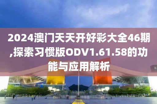 2024澳门天天开好彩大全46期,探索习惯版ODV1.61.58的功能与应用解析