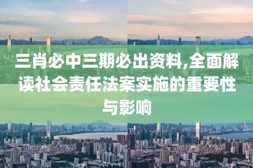 三肖必中三期必出资料,全面解读社会责任法案实施的重要性与影响