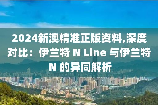 2024新澳精准正版资料,深度对比：伊兰特 N Line 与伊兰特 N 的异同解析