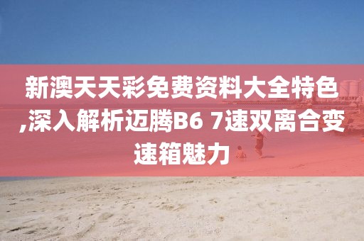 新澳天天彩免费资料大全特色,深入解析迈腾B6 7速双离合变速箱魅力