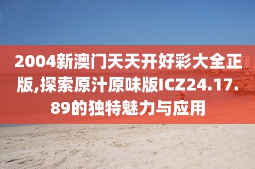 2004新澳门天天开好彩大全正版,探索原汁原味版ICZ24.17.89的独特魅力与应用