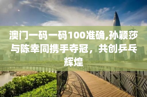 澳门一码一码100准确,孙颖莎与陈幸同携手夺冠，共创乒乓辉煌