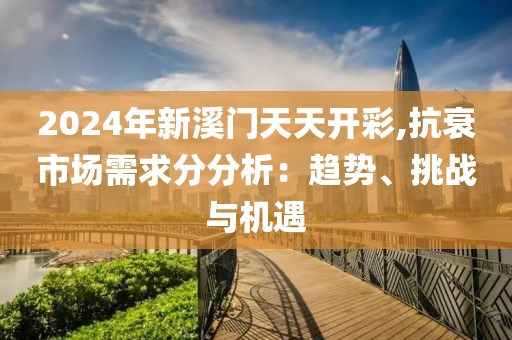 2024年新溪门天天开彩,抗衰市场需求分分析：趋势、挑战与机遇