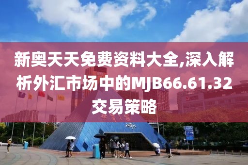 新奥天天免费资料大全,深入解析外汇市场中的MJB66.61.32交易策略