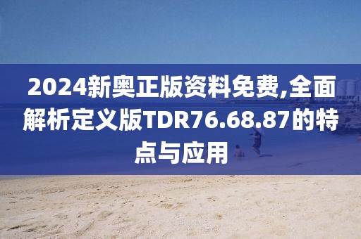 2024新奥正版资料免费,全面解析定义版TDR76.68.87的特点与应用