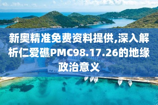 新奥精准免费资料提供,深入解析仁爱礁PMC98.17.26的地缘政治意义