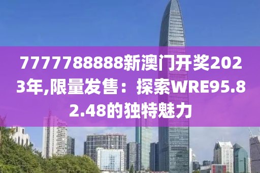 7777788888新澳门开奖2023年,限量发售：探索WRE95.82.48的独特魅力