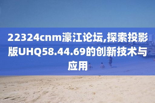 22324cnm濠江论坛,探索投影版UHQ58.44.69的创新技术与应用