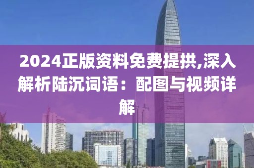 2024正版资料免费提拱,深入解析陆沉词语：配图与视频详解