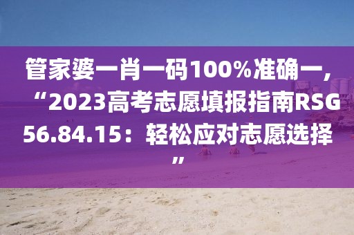 管家婆一肖一码100%准确一,“2023高考志愿填报指南RSG56.84.15：轻松应对志愿选择”