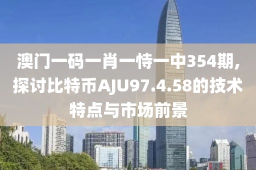 澳门一码一肖一恃一中354期,探讨比特币AJU97.4.58的技术特点与市场前景