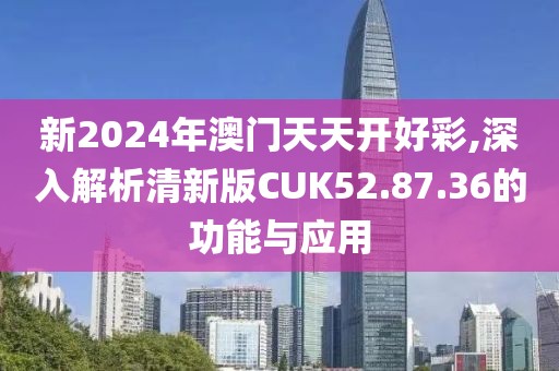 新2024年澳门天天开好彩,深入解析清新版CUK52.87.36的功能与应用