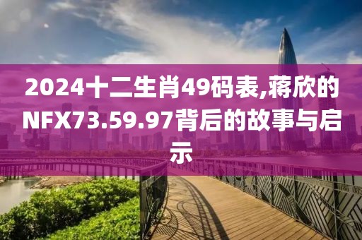 2024十二生肖49码表,蒋欣的NFX73.59.97背后的故事与启示