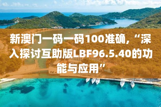 新澳门一码一码100准确,“深入探讨互助版LBF96.5.40的功能与应用”