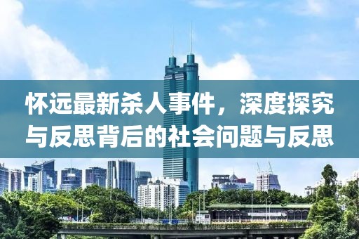 怀远最新杀人事件，深度探究与反思背后的社会问题与反思