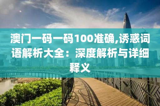 澳门一码一码100准确,诱惑词语解析大全：深度解析与详细释义
