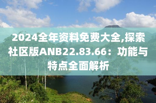 2024全年资料免费大全,探索社区版ANB22.83.66：功能与特点全面解析