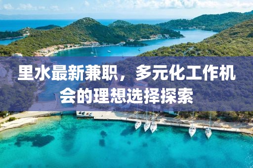 里水最新兼职，多元化工作机会的理想选择探索