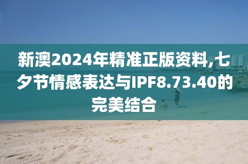 新澳2024年精准正版资料,七夕节情感表达与IPF8.73.40的完美结合