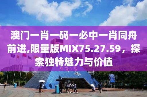 澳门一肖一码一必中一肖同舟前进,限量版MIX75.27.59，探索独特魅力与价值