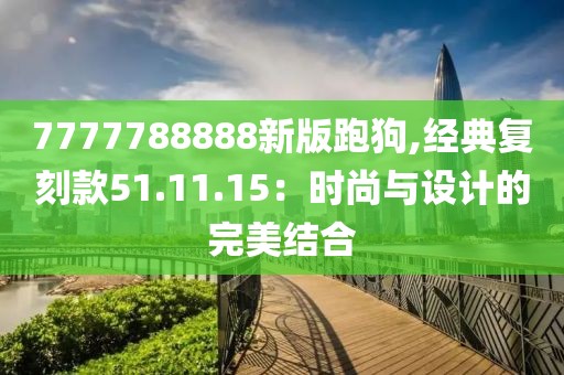 7777788888新版跑狗,经典复刻款51.11.15：时尚与设计的完美结合