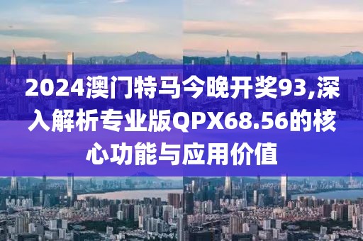 2024澳门特马今晚开奖93,深入解析专业版QPX68.56的核心功能与应用价值
