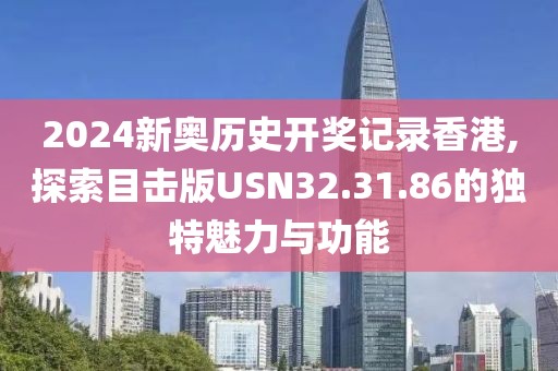 2024新奥历史开奖记录香港,探索目击版USN32.31.86的独特魅力与功能