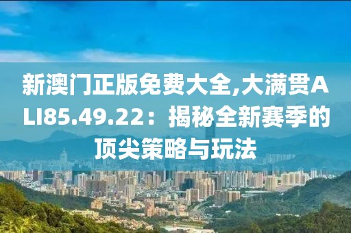 新澳门正版免费大全,大满贯ALI85.49.22：揭秘全新赛季的顶尖策略与玩法