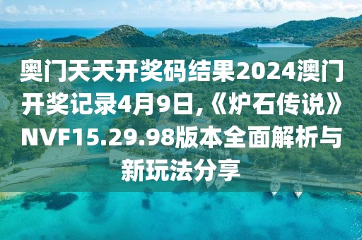 奥门天天开奖码结果2024澳门开奖记录4月9日,《炉石传说》NVF15.29.98版本全面解析与新玩法分享