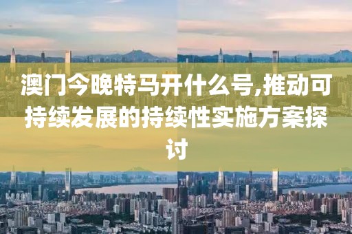 澳门今晚特马开什么号,推动可持续发展的持续性实施方案探讨