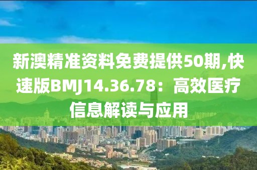 新澳精准资料免费提供50期,快速版BMJ14.36.78：高效医疗信息解读与应用
