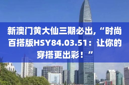 新澳门黄大仙三期必出,“时尚百搭版HSY84.03.51：让你的穿搭更出彩！”