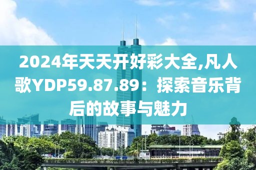 2024年天天开好彩大全,凡人歌YDP59.87.89：探索音乐背后的故事与魅力