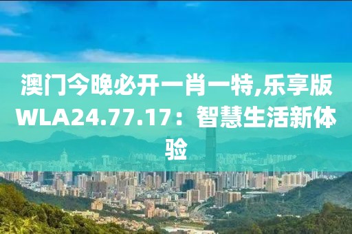 澳门今晚必开一肖一特,乐享版WLA24.77.17：智慧生活新体验