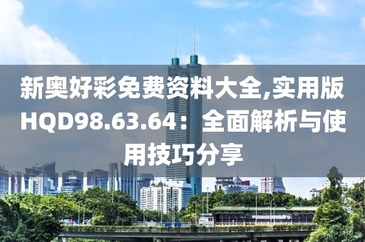 新奥好彩免费资料大全,实用版HQD98.63.64：全面解析与使用技巧分享