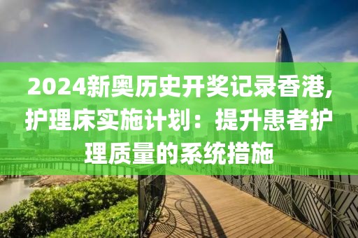 2024新奥历史开奖记录香港,护理床实施计划：提升患者护理质量的系统措施