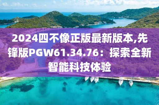 2024四不像正版最新版本,先锋版PGW61.34.76：探索全新智能科技体验