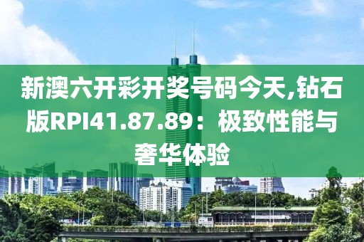 新澳六开彩开奖号码今天,钻石版RPI41.87.89：极致性能与奢华体验