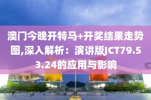 澳门今晚开特马+开奖结果走势图,深入解析：演讲版JCT79.53.24的应用与影响