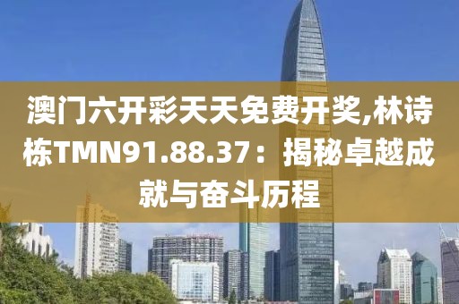 澳门六开彩天天免费开奖,林诗栋TMN91.88.37：揭秘卓越成就与奋斗历程